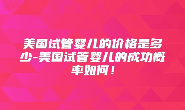 美国试管婴儿的价格是多少-美国试管婴儿的成功概率如何!