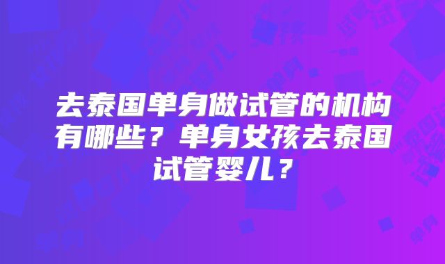去泰国单身做试管的机构有哪些？单身女孩去泰国试管婴儿？