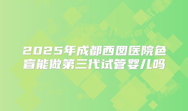 2025年成都西囡医院色盲能做第三代试管婴儿吗