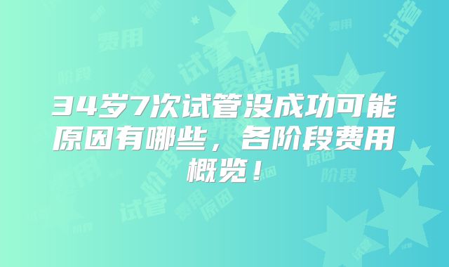 34岁7次试管没成功可能原因有哪些，各阶段费用概览！