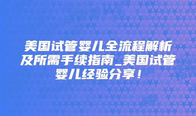 美国试管婴儿全流程解析及所需手续指南_美国试管婴儿经验分享!