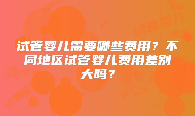 试管婴儿需要哪些费用？不同地区试管婴儿费用差别大吗？