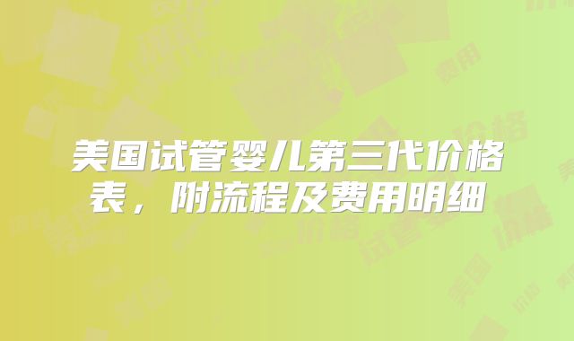 美国试管婴儿第三代价格表，附流程及费用明细