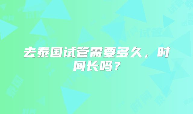 去泰国试管需要多久,时间长吗?