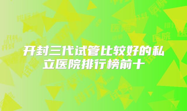开封三代试管比较好的私立医院排行榜前十