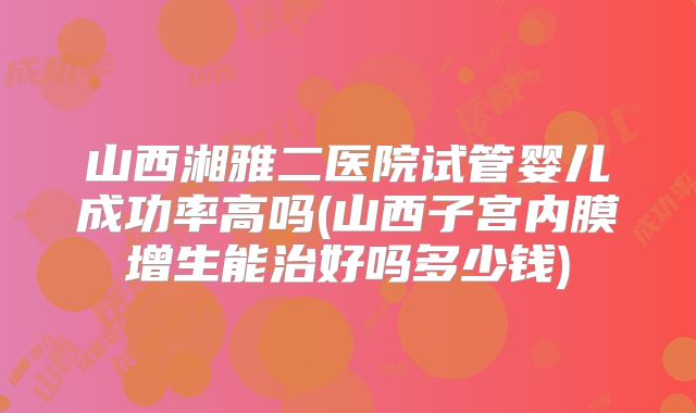 山西湘雅二医院试管婴儿成功率高吗(山西子宫内膜增生能治好吗多少钱)