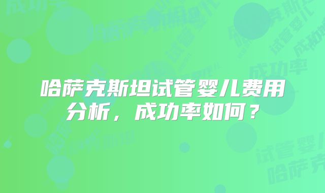 哈萨克斯坦试管婴儿费用分析，成功率如何？