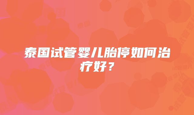泰国试管婴儿胎停如何治疗好？