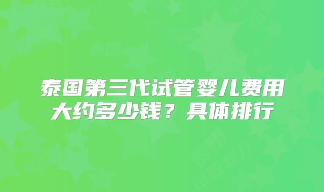 泰国第三代试管婴儿费用大约多少钱?具体排行