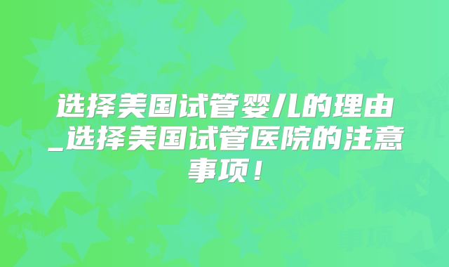 选择美国试管婴儿的理由_选择美国试管医院的注意事项！