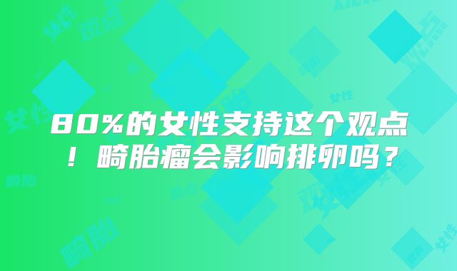 80%的女性支持这个观点！畸胎瘤会影响排卵吗？