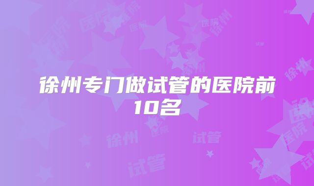 徐州专门做试管的医院前10名