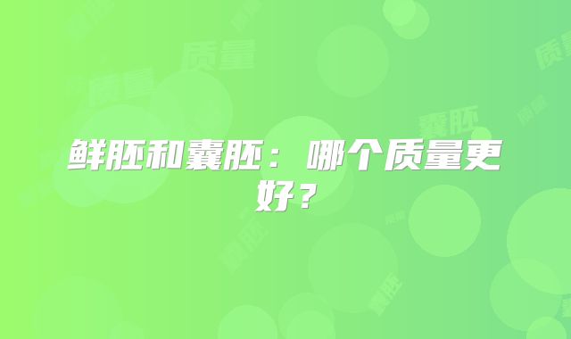 鲜胚和囊胚:哪个质量更好?