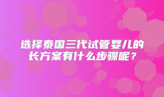 选择泰国三代试管婴儿的长方案有什么步骤呢?