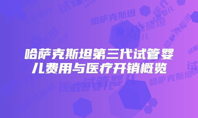 哈萨克斯坦第三代试管婴儿费用与医疗开销概览