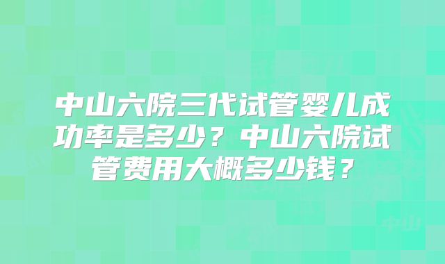 中山六院三代试管婴儿成功率是多少?中山六院试管费用大概多少钱?
