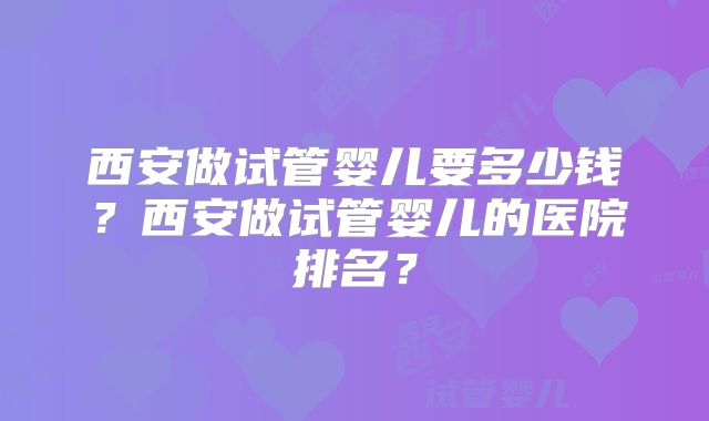 西安做试管婴儿要多少钱？西安做试管婴儿的医院排名？