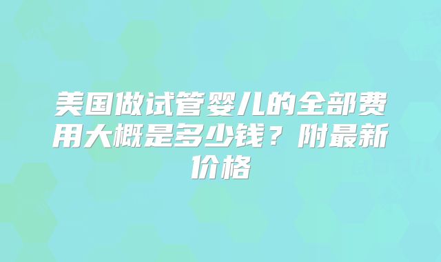 美国做试管婴儿的全部费用大概是多少钱？附最新价格