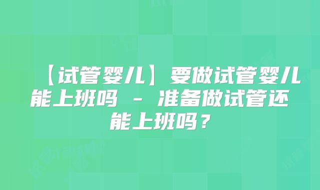 【试管婴儿】要做试管婴儿能上班吗 - 准备做试管还能上班吗？