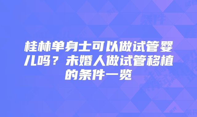 桂林单身士可以做试管婴儿吗？未婚人做试管移植的条件一览