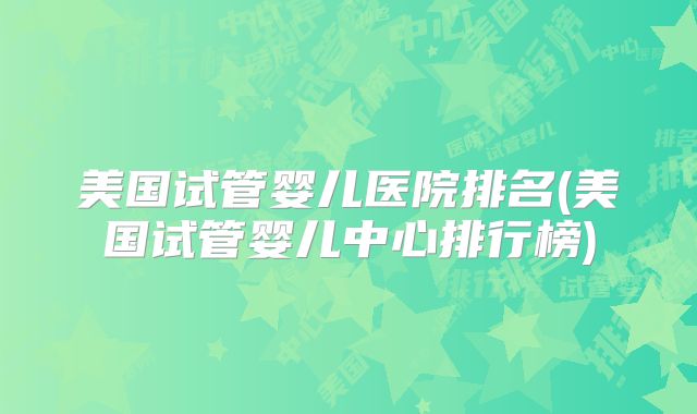 美国试管婴儿医院排名(美国试管婴儿中心排行榜)