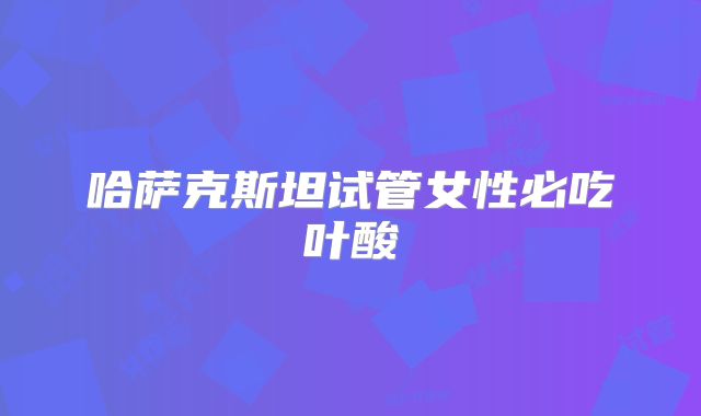 哈萨克斯坦试管女性必吃叶酸