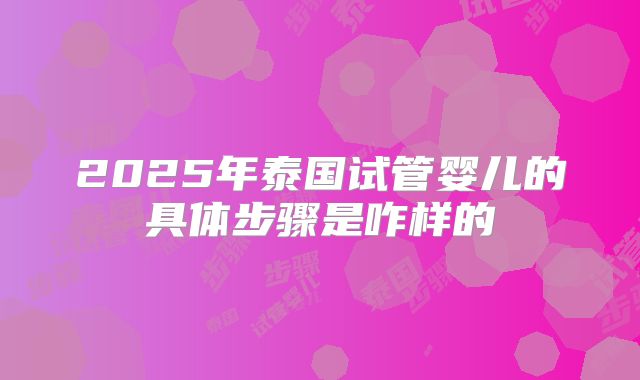 2025年泰国试管婴儿的具体步骤是咋样的