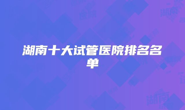 湖南十大试管医院排名名单