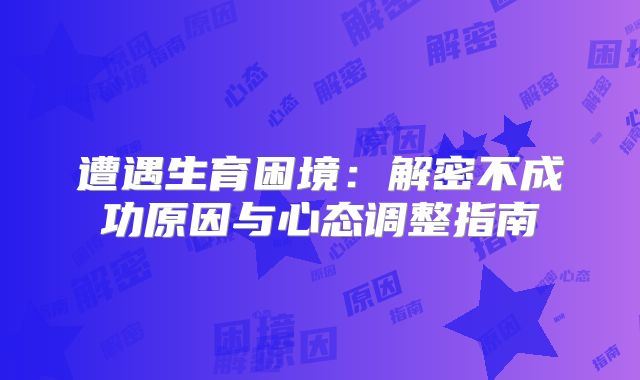 遭遇生育困境：解密不成功原因与心态调整指南