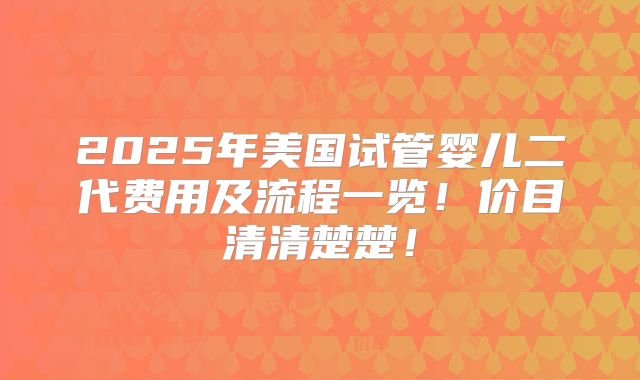 2025年美国试管婴儿二代费用及流程一览！价目清清楚楚！