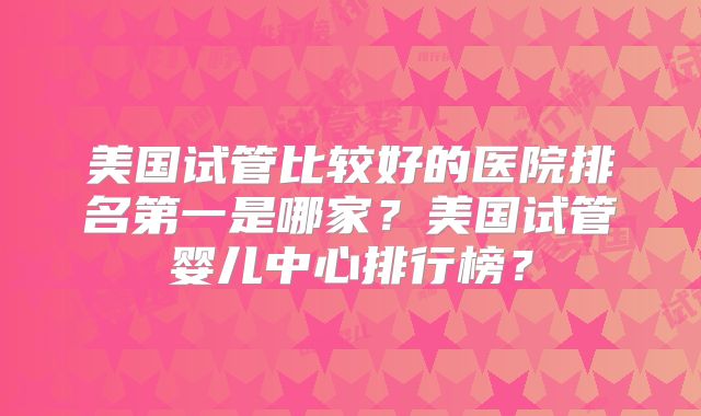 美国试管比较好的医院排名第一是哪家？美国试管婴儿中心排行榜？