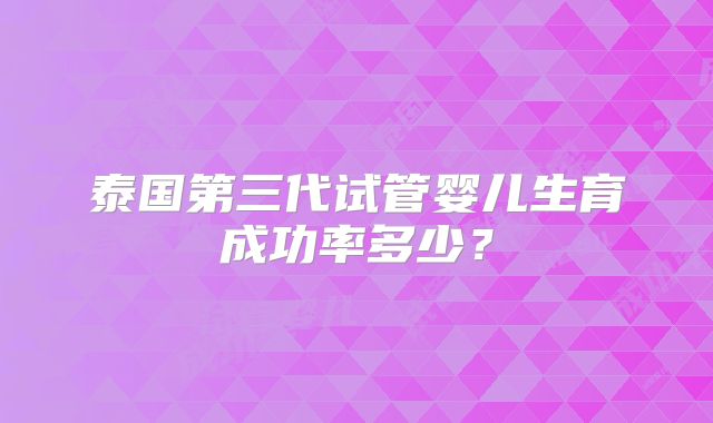泰国第三代试管婴儿生育成功率多少?
