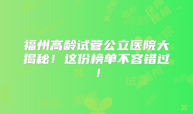 福州高龄试管公立医院大揭秘！这份榜单不容错过！