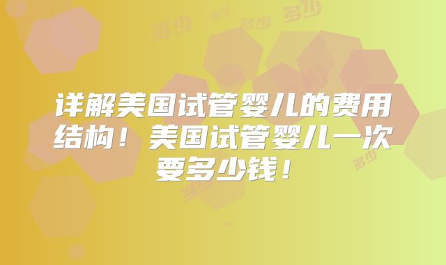 详解美国试管婴儿的费用结构！美国试管婴儿一次要多少钱！