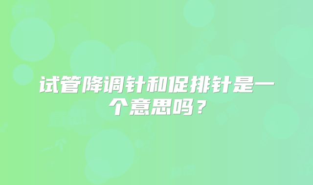 试管降调针和促排针是一个意思吗？