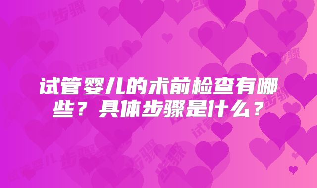 试管婴儿的术前检查有哪些?具体步骤是什么?