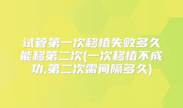 试管第一次移植失败多久能移第二次(一次移植不成功,第二次需间隔多久)