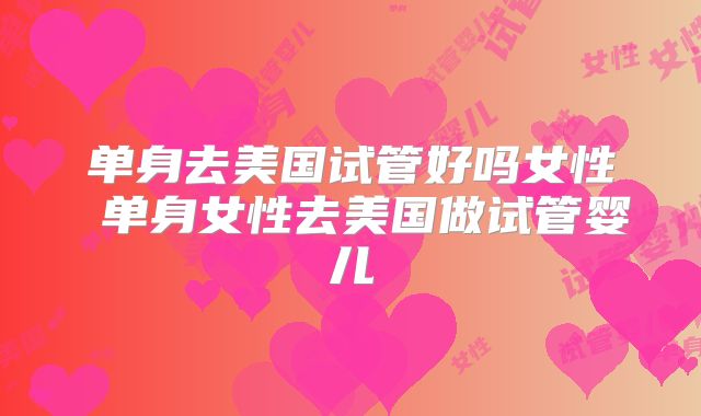 单身去美国试管好吗女性 单身女性去美国做试管婴儿