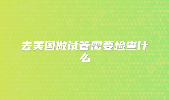 去美国做试管需要检查什么