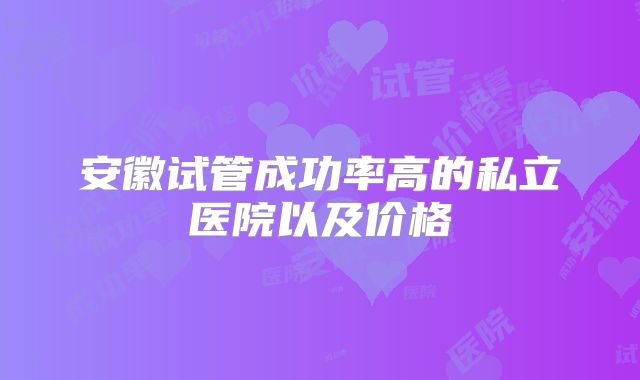 安徽试管成功率高的私立医院以及价格