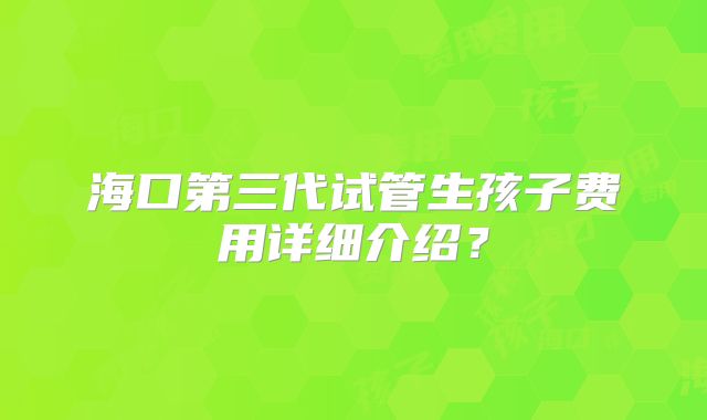 海口第三代试管生孩子费用详细介绍？