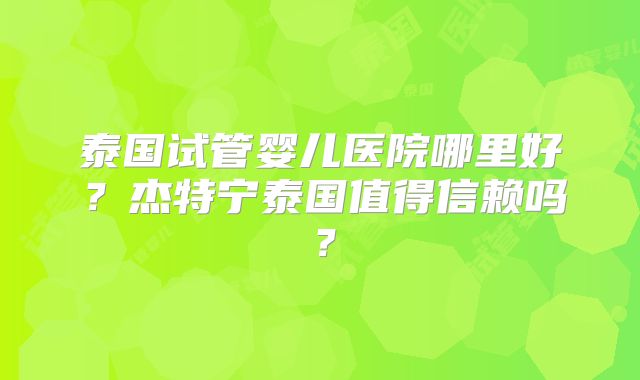 泰国试管婴儿医院哪里好？杰特宁泰国值得信赖吗？