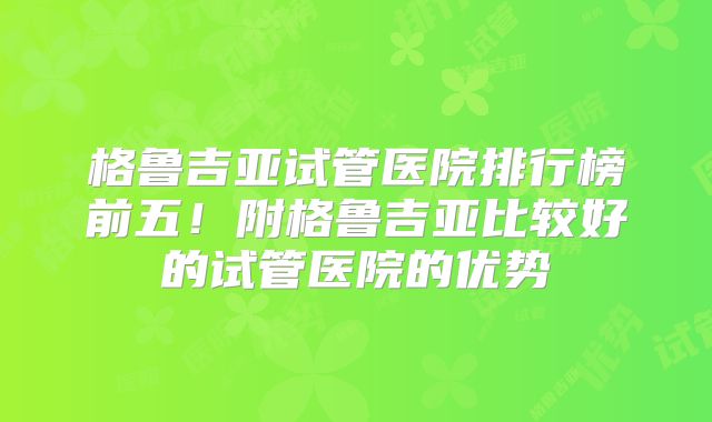 格鲁吉亚试管医院排行榜前五！附格鲁吉亚比较好的试管医院的优势