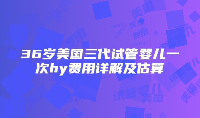 36岁美国三代试管婴儿一次hy费用详解及估算