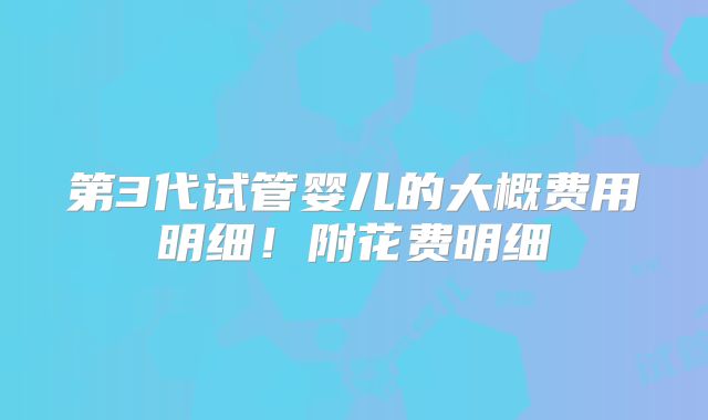 第3代试管婴儿的大概费用明细！附花费明细