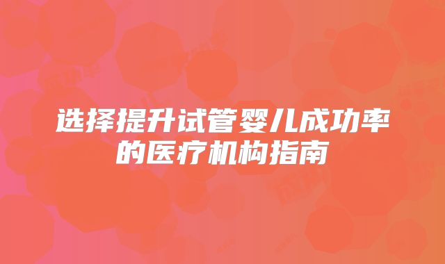 选择提升试管婴儿成功率的医疗机构指南