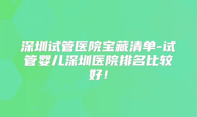 深圳试管医院宝藏清单-试管婴儿深圳医院排名比较好！