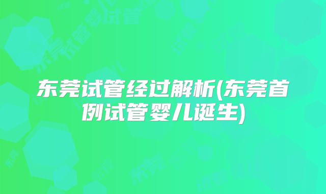 东莞试管经过解析(东莞首例试管婴儿诞生)
