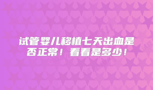试管婴儿移植七天出血是否正常！看看是多少！
