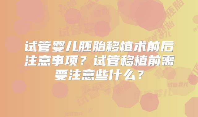 试管婴儿胚胎移植术前后注意事项？试管移植前需要注意些什么？